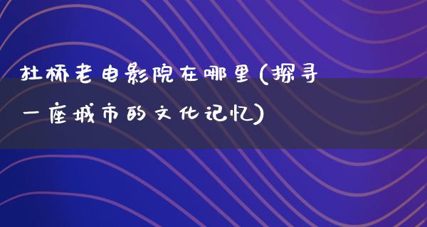 杜桥老电影院在哪里(探寻一座城市的文化记忆)