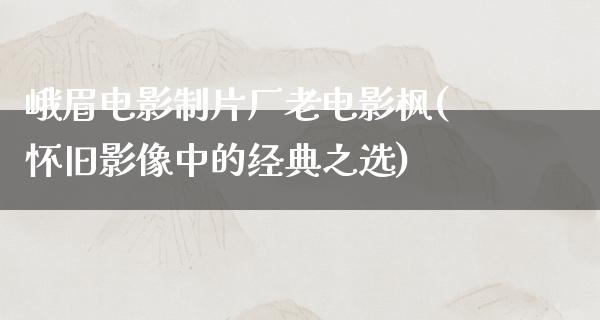 峨眉电影制片厂老电影枫(怀旧影像中的经典之选)