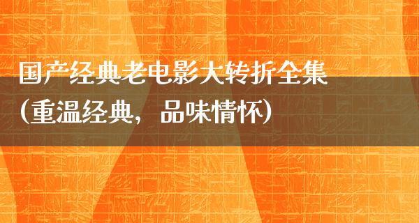 国产经典老电影大转折全集(重温经典，品味情怀)