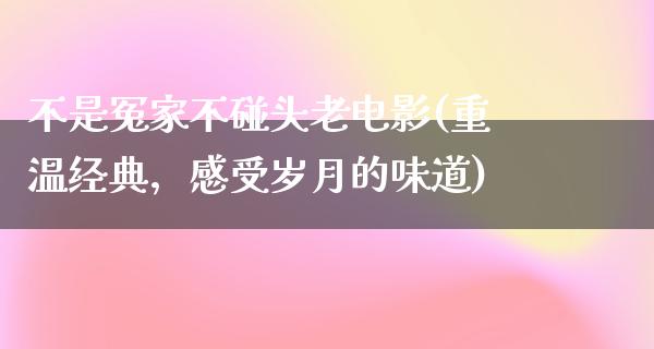 不是冤家不碰头老电影(重温经典，感受岁月的味道)