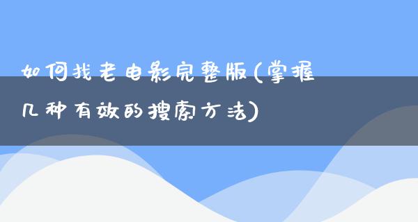 如何找老电影完整版(掌握几种有效的搜索方法)