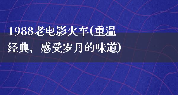 1988老电影火车(重温经典，感受岁月的味道)