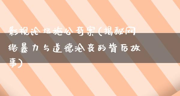 影视论坛施公奇案(揭秘网络暴力与道德沦丧的背后故事)