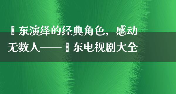 靳东演绎的经典角色，感动无数人——靳东电视剧大全