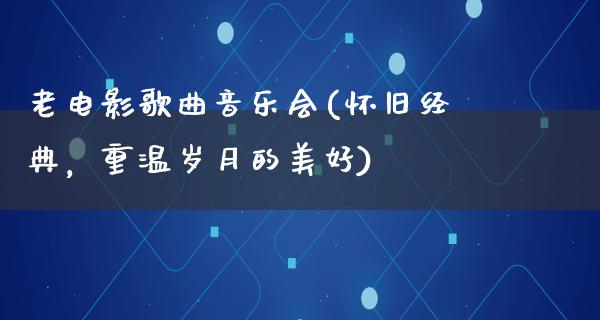 老电影歌曲音乐会(怀旧经典，重温岁月的美好)