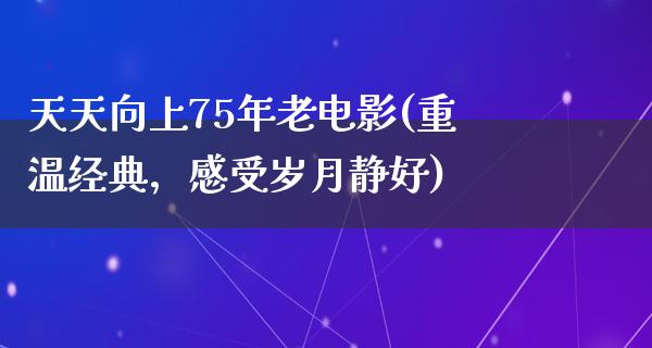 天天向上75年老电影(重温经典，感受岁月静好)