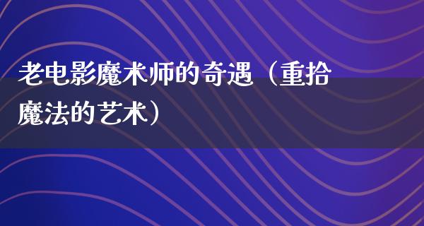 老电影魔术师的奇遇（重拾魔法的艺术）