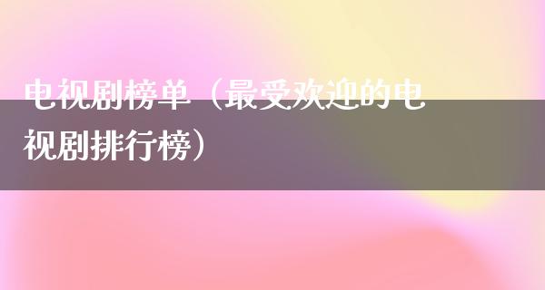 电视剧榜单（最受欢迎的电视剧排行榜）