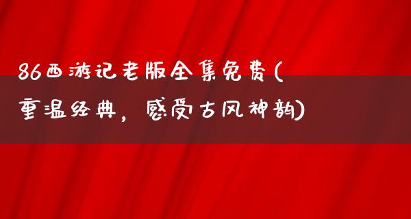 86西游记老版全集免费(重温经典，感受古风神韵)