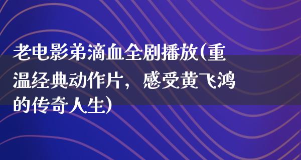 老电影弟滴血全剧播放(重温经典动作片，感受黄飞鸿的传奇人生)