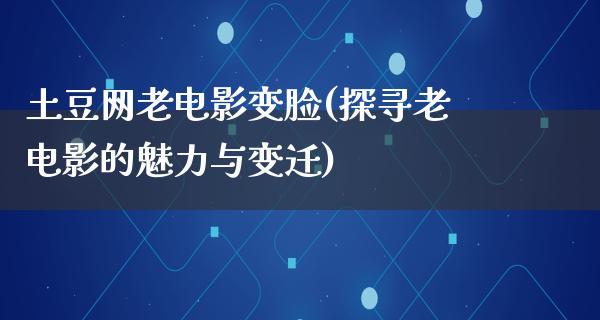 土豆网老电影变脸(探寻老电影的魅力与变迁)