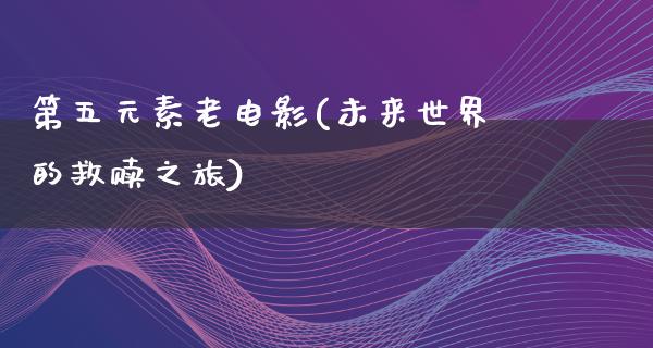 第五元素老电影(未来世界的救赎之旅)