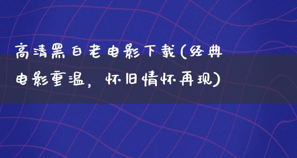 高清黑白老电影下载(经典电影重温，怀旧情怀再现)