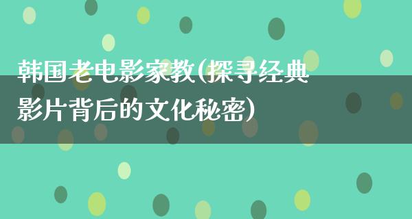 韩国老电影家教(探寻经典影片背后的文化秘密)