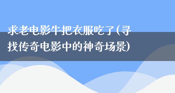 求老电影牛把衣服吃了(寻找传奇电影中的神奇场景)