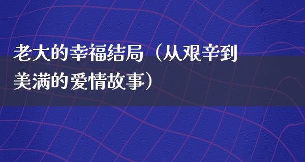 老大的幸福结局（从艰辛到美满的爱情故事）