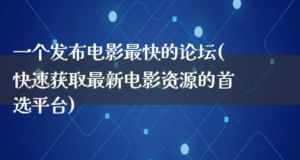 一个发布电影最快的论坛(快速获取最新电影资源的首选平台)