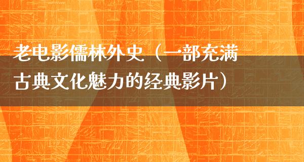 老电影儒林外史（一部充满古典文化魅力的经典影片）