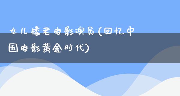 女儿楼老电影演员(回忆中国电影黄金时代)