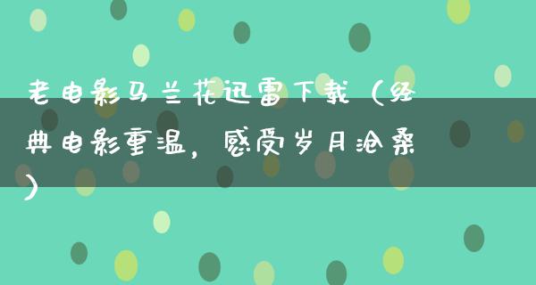 老电影马兰花迅雷下载（经典电影重温，感受岁月沧桑）