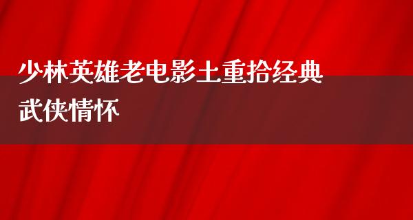 少林英雄老电影土重拾经典武侠情怀