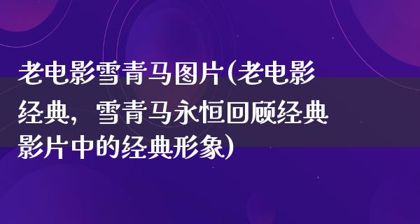 老电影雪青马图片(老电影经典，雪青马永恒回顾经典影片中的经典形象)