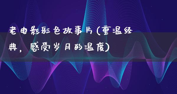 老电影彩色故事片(重温经典，感受岁月的温度)