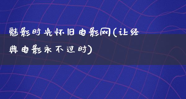 魅影时光怀旧电影网(让经典电影永不过时)