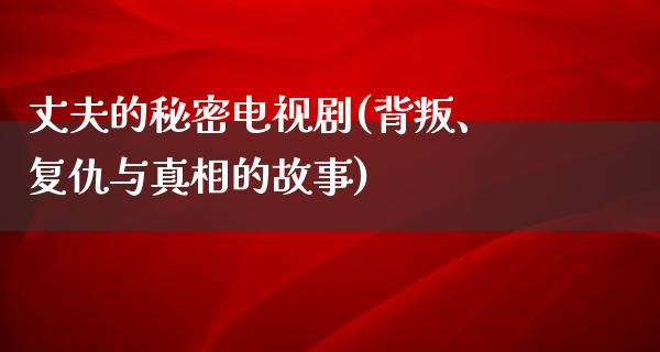 丈夫的秘密电视剧(背叛、复仇与**的故事)