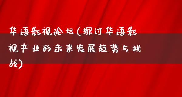 华语影视论坛(探讨华语影视产业的未来发展趋势与挑战)