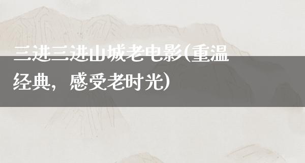 三进三进山城老电影(重温经典，感受老时光)