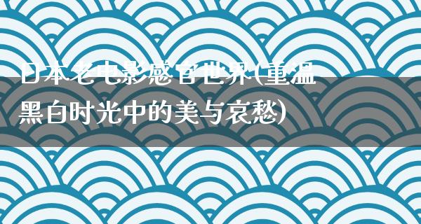 日本老电影感官世界(重温黑白时光中的美与哀愁)