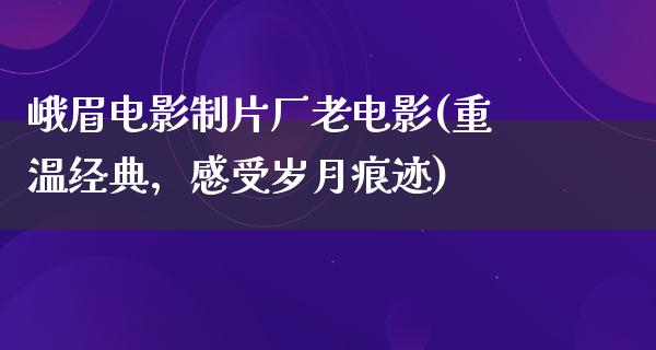 峨眉电影制片厂老电影(重温经典，感受岁月痕迹)