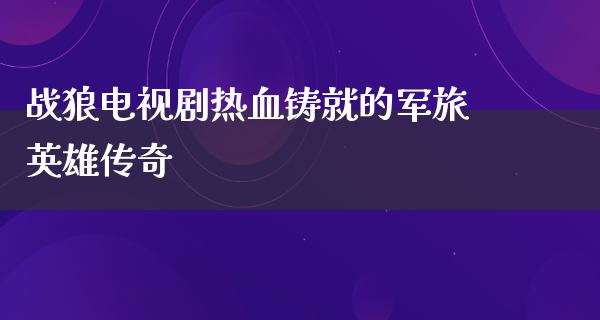 战狼电视剧热血铸就的军旅英雄传奇