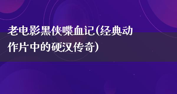 老电影黑侠喋血记(经典动作片中的硬汉传奇)