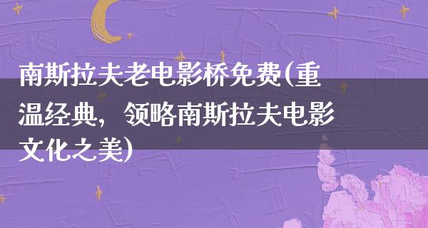 南斯拉夫老电影桥免费(重温经典，领略南斯拉夫电影文化之美)