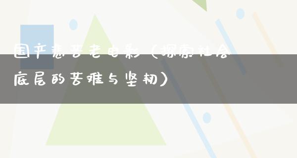 国产悲苦老电影（探索社会底层的苦难与坚韧）