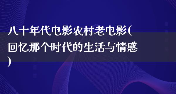 八十年代电影农村老电影(回忆那个时代的生活与情感)