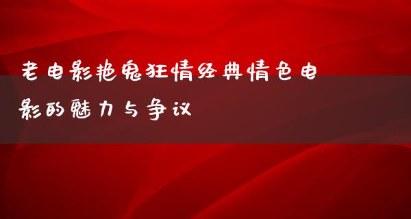 老电影艳鬼狂情经典情色电影的魅力与争议