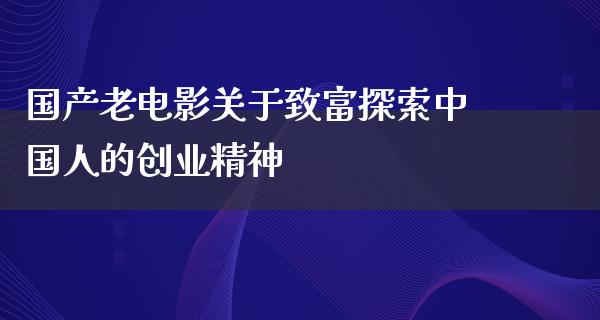 国产老电影关于致富探索中国人的创业精神