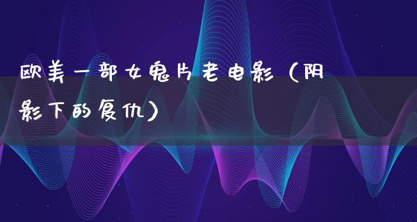 欧美一部女鬼片老电影（阴影下的复仇）