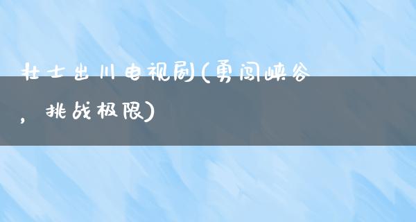 壮士出川电视剧(勇闯峡谷，挑战极限)