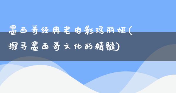 墨西哥经典老电影玛丽娅(探寻墨西哥文化的精髓)