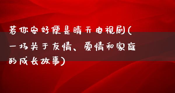 若你安好便是晴天电视剧(一场关于友情、爱情和家庭的成长故事)