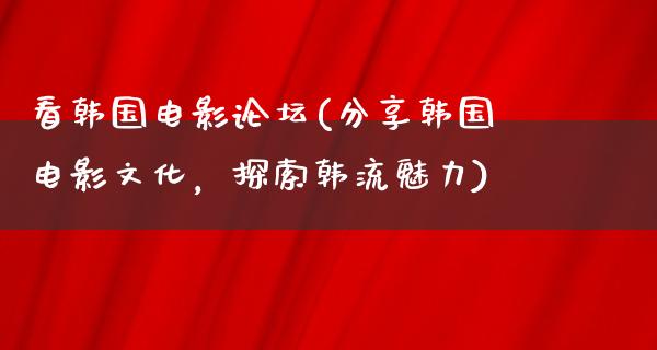 看韩国电影论坛(分享韩国电影文化，探索韩流魅力)