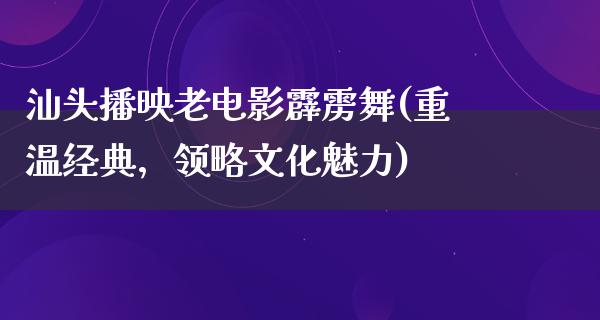 汕头播映老电影霹雳舞(重温经典，领略文化魅力)