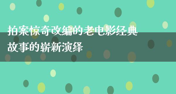 拍案惊奇改编的老电影经典故事的崭新演绎