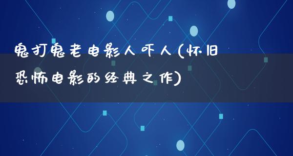 鬼打鬼老电影人吓人(怀旧恐怖电影的经典之作)