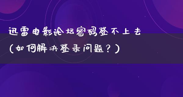 迅雷电影论坛密码登不上去(如何解决登录问题？)