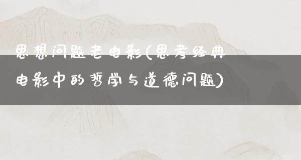 思想问题老电影(思考经典电影中的哲学与道德问题)